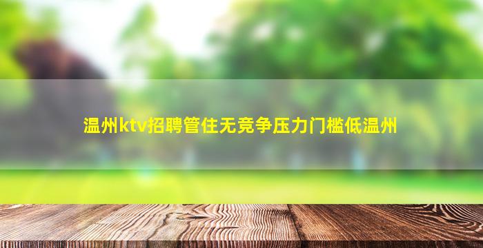 温州ktv招聘管住无竞争压力门槛低温州